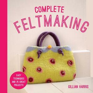 Complete Feltmaking: Easy Techniques and 25 Great Projects by Gillian Harris