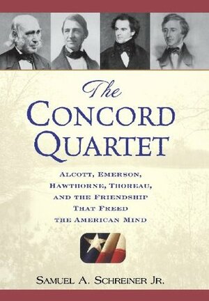 The Concord Quartet: Alcott, Emerson, Hawthorne, Thoreau and the Friendship That Freed the American Mind by Samuel A. Schreiner Jr.
