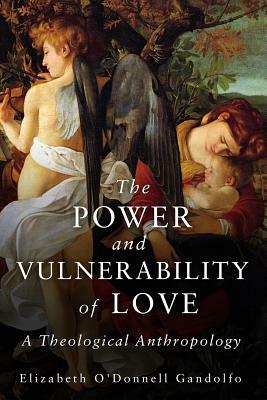 Power and Vulnerability of Love: A Theological Anthropology by Elizabeth O'Donnell Gandolfo