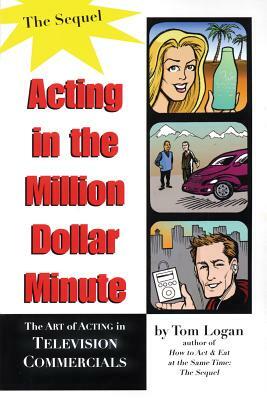 Acting in the Million Dollar Minute: The Art and Business of Performing in TV Commercials by Tom Logan