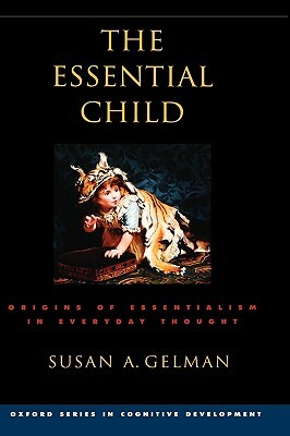 The Essential Child: Origins of Essentialism in Everyday Thought by Susan A. Gelman