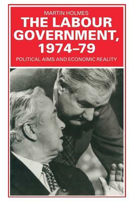 The Labour Government, 1974-79: Political Aims and Economic Reality by Martin Holmes