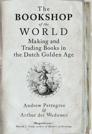 The Bookshop of the World: Making and Trading Books in the Dutch Golden Age by Andrew Pettegree