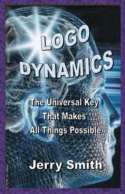 Logo Dynamics: The Universal Key That Makes All Things Possible by Jerry Smith