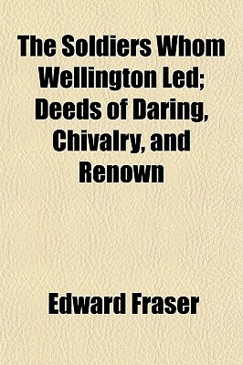 The Soldiers Whom Wellington Led; Deeds of Daring, Chivalry, and Renown by Edward Fraser