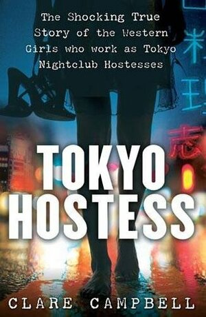 Tokyo Hostess: Inside the Shocking World of Tokyo Nightclub Hostessing by Clare Campbell