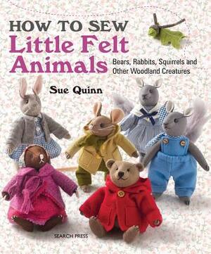 How to Sew Little Felt Animals: Bears, Rabbits, Squirrels and Other Woodland Creatures by Sue Quinn