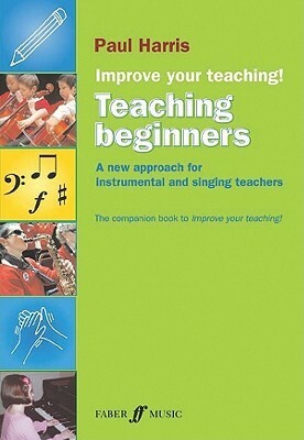 Improve Your Teaching -- Teaching Beginners: A New Approach for Instrumental and Singing Teachers by Paul Harris