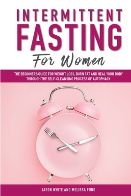 Intermittent Fasting For Women: The Beginners Guide for Weight Loss, Burn Fat and Heal Your Body through the Self-Cleansing Process of Autophagy by Jason White, Melissa Fung