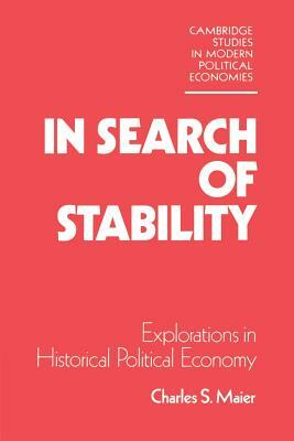 In Search of Stability: Explorations in Historical Political Economy by Charles S. Maier