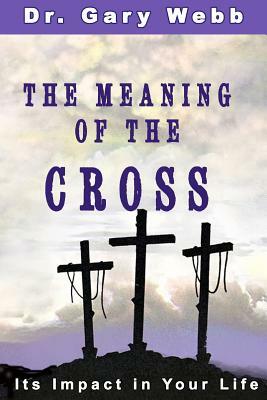 The Meaning of the Cross: Its Impact in Your Life by Gary Webb