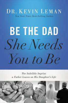 Be the Dad She Needs You to Be: The Indelible Imprint a Father Leaves on His Daughter's Life by Kevin Leman