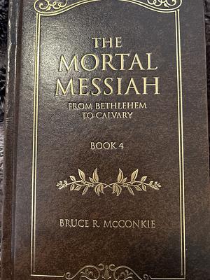 The Mortal Messiah - From Bethlehem to Calvary Volume 4: 004 by Bruce R. McConkie