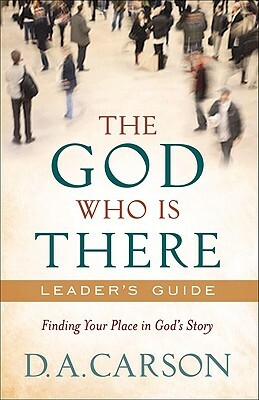 The God Who Is There Leader's Guide: Finding Your Place in God's Story by D. A. Carson