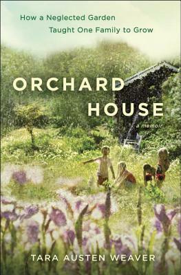Orchard House: How a Neglected Garden Taught One Family to Grow by Tara Austen Weaver