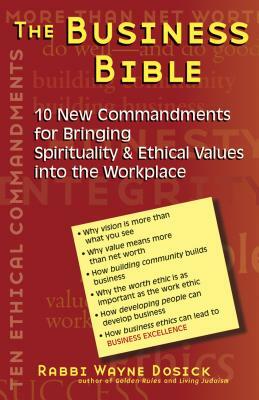 The Business Bible: 10 New Commandments for Bringing Spirituality & Ethical Values Into the Workplace by Wayne Dosick