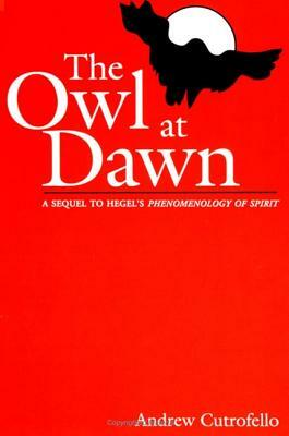 The Owl at Dawn: A Sequel to Hegel's Phenomenology of Spirit by Andrew Cutrofello