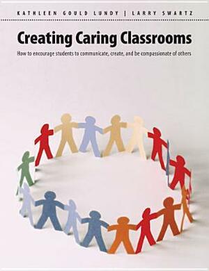 Creating Caring Classrooms: How to Encourage Students to Communicate, Create and Be Compassionate of Others by Larry Swartz, Kathleen Gould Lundy