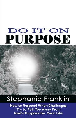 Do It on Purpose: How to Respond When Challenges Try to Pull You Away From God's Purpose for Your Life by Stephanie Franklin