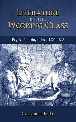 Literature by the Working Class: English Autobiographies, 1820-1848 by Cassandra Falke