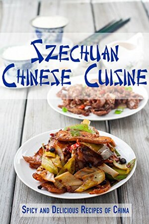 Szechuan Chinese Cuisine: Spicy and Delicious Recipes of China by J.R. Stevens