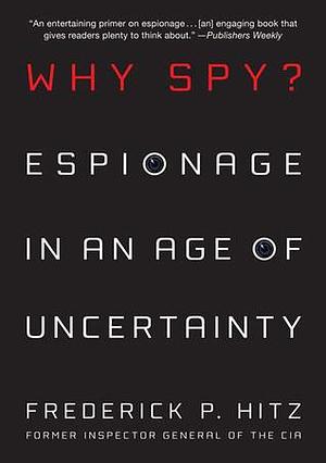 Why Spy?: Espionage in an Age of Uncertainty by Frederick P. Hitz, Frederick P. Hitz