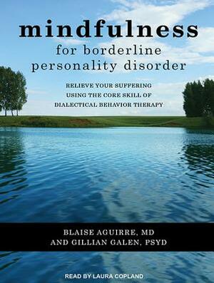 Mindfulness for Borderline Personality Disorder: Relieve Your Suffering Using the Core Skill of Dialectical Behavior Therapy by Gillian Galen, Blaise Aguirre