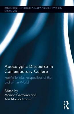 Apocalyptic Discourse in Contemporary Culture: Post-Millennial Perspectives on the End of the World by Monica Germana, Aris Mousoutzanis