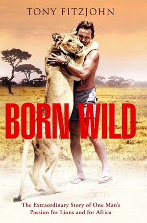 Born Wild: The Extraordinary Story of One Man's Passion for Lions and for Africa by Tony Fitzjohn