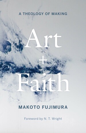 Art and Faith: A Theology of Making by Makoto Fujimura, N.T. Wright