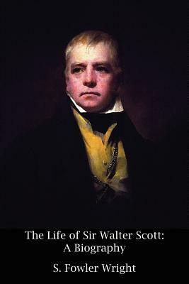 The Life of Sir Walter Scott: A Biography by S. Fowler Wright