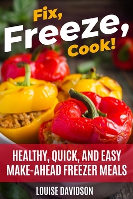 Fix, Freeze, Cook!: Healthy Quick and Easy Make-Ahead Freezer Meals by Louise Davidson