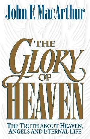 The Glory of Heaven: The Truth about Heaven, Angels and Eternal Life by John MacArthur, John MacArthur, Leonard G. Goss