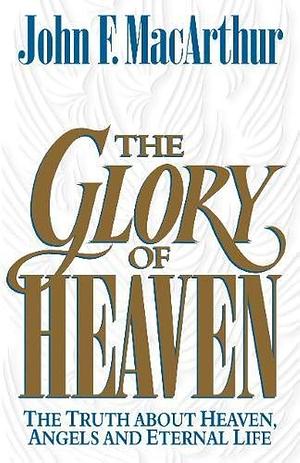 The Glory of Heaven: The Truth about Heaven, Angels and Eternal Life by Leonard G. Goss, John MacArthur, John MacArthur