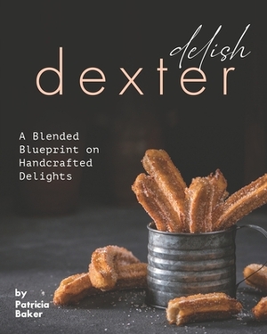 Delish Dexter: A Blended Blueprint on Handcrafted Delights by Patricia Baker