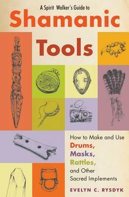 A Spirit Walker's Guide to Shamanic Tools: How to Make and Use Drums, Masks, Rattles, and Other Sacred Implements by Evelyn C. Rysdyk