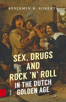 Sex, Drugs and Rock 'n' Roll in the Dutch Golden Age by Benjamin Roberts