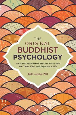 The Original Buddhist Psychology: What the Abhidharma Tells Us about How We Think, Feel, and Experience Life by Beth Jacobs