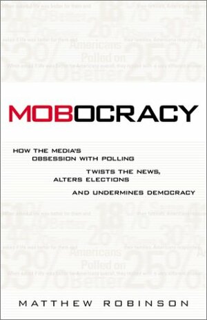 Mobocracy: How the Media's Obsession with Polling Twists the News, Alters Elections, and Undermines Democracy by Matthew Robinson