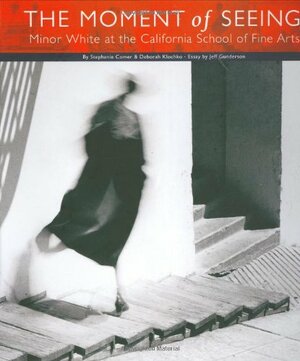 The Moment of Seeing: Minor White at the California School of Fine Arts by Deborah Klochko, Deborah Klochko, Jeff Gunderson