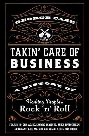 Takin' Care of Business: A History of Working People's Rock 'n' Roll by George Case