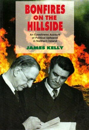 Bonfires on the Hillside: An Eyewitness Account of Political Upheaval in Northern Ireland by James Kelly