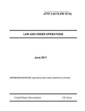 Army Tactics, Techniques, and Procedures ATTP 3-39.10 (FM 19-10) Law and Order Operations by United States Government Us Army