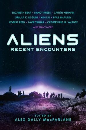 Aliens: Recent Encounters by Indra Das, Gitte Christensen, Catherynne M. Valente, An Owomoyela, Karin Tidbeck, Sofia Samatar, Vandana Singh, Eleanor Arnason, Lavie Tidhar, Desirina Boskovich, Nancy Kress, Elizabeth Bear, Greg Van Eekhout, Ursula K. Le Guin, Samantha Henderson, Nisi Shawl, Alex Dally MacFarlane, Robert Reed, Pervin Saket, Brooke Bolander, Paul McAuley, Genevieve Valentine, Jeremiah Tolbert, Caitlín R. Kiernan, Molly Gloss, Alastair Reynolds, Yoon Ha Lee, Zen Cho, Ken Liu, Karin Lowachee, Sonya Taaffe, Jeffrey Ford, Jamie Barras