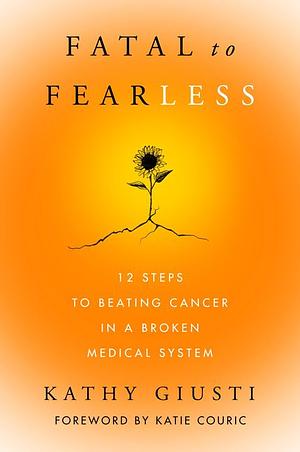 Fatal to Fearless: 12 Steps to Beating Cancer in a Broken Medical System by Kathryn Giusti