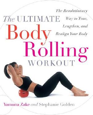 The Ultimate Body Rolling Workout: The Revolutionary Way to Tone, Lengthen, and Realign Your Body by Stephanie Golden, Yamuna Zake