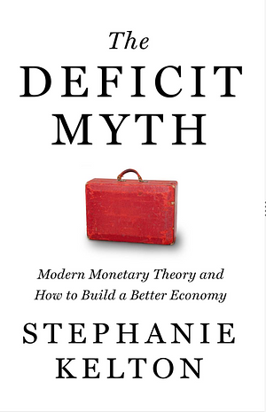 The Deficit Myth: Modern Monetary Theory and the Birth of the People's Economy by Stephanie Kelton