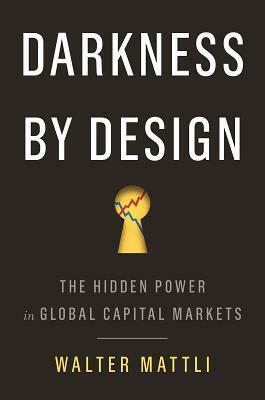 Darkness by Design: The Hidden Power in Global Capital Markets by Walter Mattli