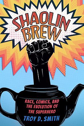 Shaolin Brew: Race, Comics, and the Evolution of the Superhero by Troy D. Smith