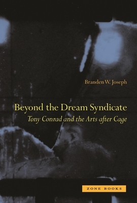 Beyond the Dream Syndicate: Tony Conrad and the Arts After Cage by Branden W. Joseph